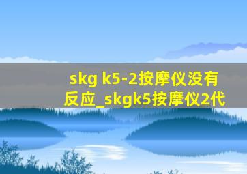 skg k5-2按摩仪没有反应_skgk5按摩仪2代